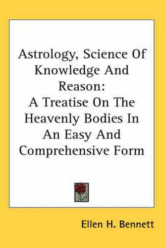 Astrology, Science of Knowledge and Reason: A Treatise on the Heavenly Bodies in an Easy and Comprehensive Form
