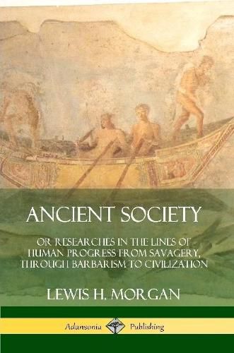 Ancient Society: Or Researches in the Lines of Human Progress from Savagery, Through Barbarism to Civilization