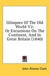 Cover image for Glimpses of the Old World V2: Or Excursions on the Continent, and in Great Britain (1840)