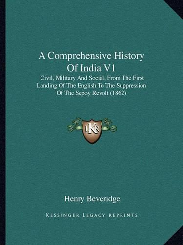 Cover image for A Comprehensive History of India V1: Civil, Military and Social, from the First Landing of the English to the Suppression of the Sepoy Revolt (1862)