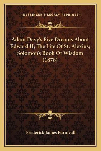 Cover image for Adam Davy's Five Dreams about Edward II; The Life of St. Alexius; Solomon's Book of Wisdom (1878)