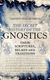 Cover image for The Secret History of the Gnostics: Their Scriptures, Beliefs and Traditions