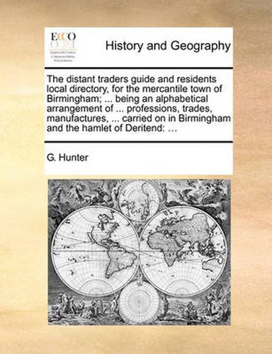 Cover image for The Distant Traders Guide and Residents Local Directory, for the Mercantile Town of Birmingham; ... Being an Alphabetical Arrangement of ... Professions, Trades, Manufactures, ... Carried on in Birmingham and the Hamlet of Deritend