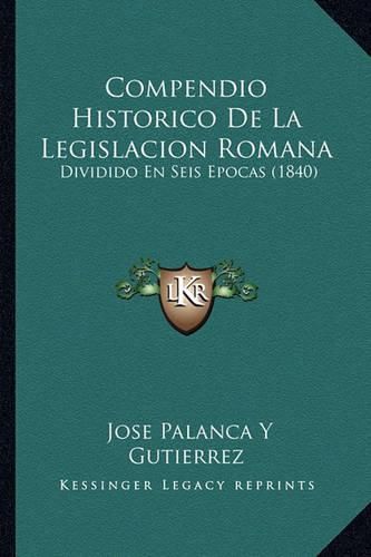 Cover image for Compendio Historico de La Legislacion Romana: Dividido En Seis Epocas (1840)