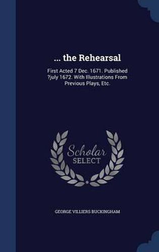 ... the Rehearsal: First Acted 7 Dec. 1671. Published ?July 1672. with Illustrations from Previous Plays, Etc.