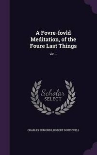 Cover image for A Fovre-Fovld Meditation, of the Foure Last Things: Viz. ..