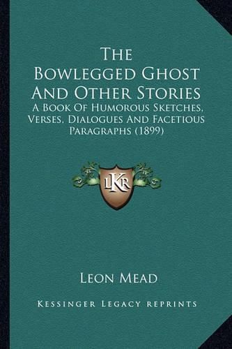 Cover image for The Bowlegged Ghost and Other Stories the Bowlegged Ghost and Other Stories: A Book of Humorous Sketches, Verses, Dialogues and Facetiousa Book of Humorous Sketches, Verses, Dialogues and Facetious Paragraphs (1899) Paragraphs (1899)