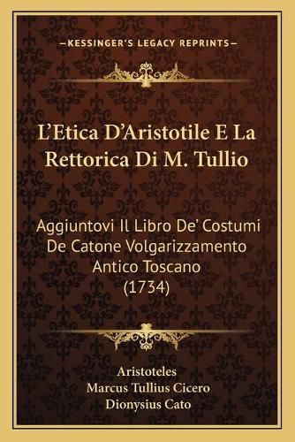 L'Etica D'Aristotile E La Rettorica Di M. Tullio: Aggiuntovi Il Libro de' Costumi de Catone Volgarizzamento Antico Toscano (1734)