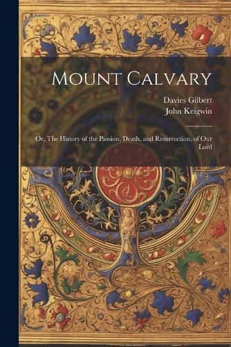 Mount Calvary; Or, The History of the Passion, Death, and Resurrection, of our Lord