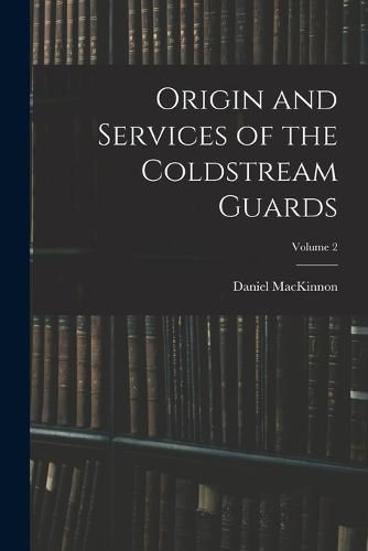 Origin and Services of the Coldstream Guards; Volume 2