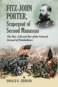 Cover image for Fitz-John Porter, Scapegoat of Second Manassas: The Rise, Fall and Rise of the General Accused of Disobedience