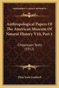 Cover image for Anthropological Papers of the American Museum of Natural History V10, Part 1: Chipewyan Texts (1912)