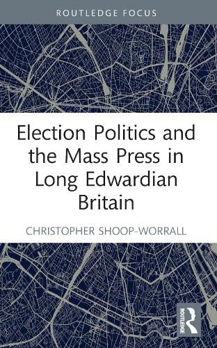 Election Politics and the Mass Press in Long Edwardian Britain