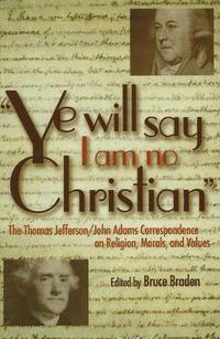 Cover image for Ye Will Say I Am No Christian: The Thomas Jefferson/John Adams Correspondence on Religion, Morals, And Values