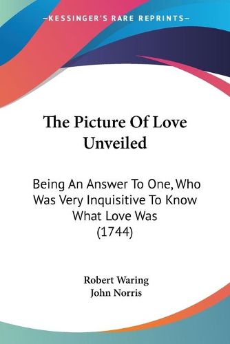 Cover image for The Picture Of Love Unveiled: Being An Answer To One, Who Was Very Inquisitive To Know What Love Was (1744)