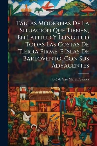 Cover image for Tablas Modernas De La Situacion Que Tienen, En Latitud Y Longitud Todas Las Costas De Tierra Firme, E Islas De Barlovento, Con Sus Adyacentes