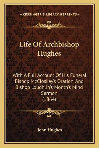 Life of Archbishop Hughes: With a Full Account of His Funeral, Bishop McCloskey's Oration, and Bishop Loughlin's Month's Mind Sermon (1864)