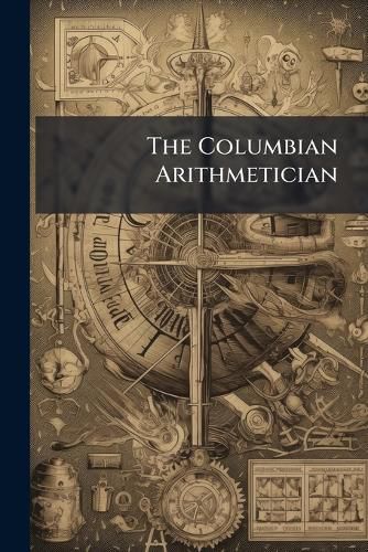 Cover image for The Columbian Arithmetician: Or New System of Theoretical and Practical Arithmetic, in Three Parts : Performed in Simple and Compound Numbers; Adapted to the Commerce of the United States; and Designed for the Instruction of Youth