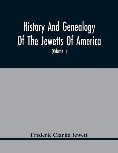 History And Genealogy Of The Jewetts Of America; A Record Of Edward Jewett, Of Bradford, West Riding Of Yorkshire, England, And Of His Two Emigrant Sons, Deacon Maximilian And Joseph Jewett, Settlers Of Rowley, Massachusetts, In 1639; Also Of Abraham And J