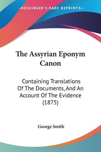 The Assyrian Eponym Canon: Containing Translations of the Documents, and an Account of the Evidence (1875)