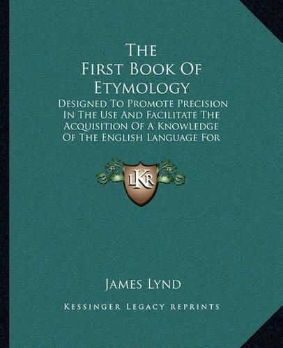 Cover image for The First Book of Etymology: Designed to Promote Precision in the Use and Facilitate the Acquisition of a Knowledge of the English Language for Beginners