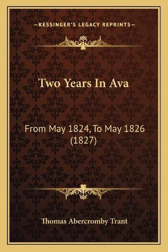 Two Years in Ava Two Years in Ava: From May 1824, to May 1826 (1827) from May 1824, to May 1826 (1827)