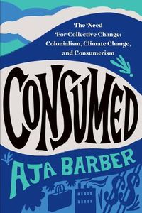 Cover image for Consumed: The Need for Collective Change: Colonialism, Climate Change, and Consumerism