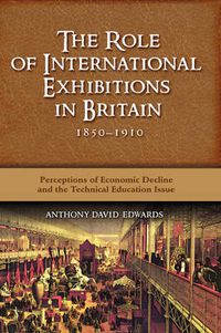 Cover image for The Role of International Exhibitions in Britain, 1850-1910: Perceptions of Economic Decline and the Technical Education Issue
