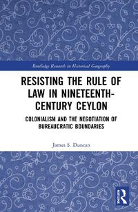 Cover image for Resisting the Rule of Law in Nineteenth-Century Ceylon: Colonialism and the Negotiation of Bureaucratic Boundaries