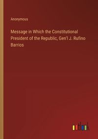 Cover image for Message in Which the Constitutional President of the Republic, Gen'l J. Rufino Barrios