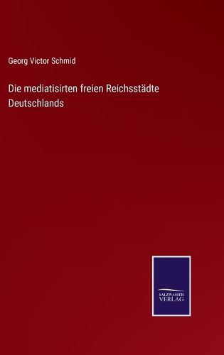 Cover image for Die mediatisirten freien Reichsstadte Deutschlands