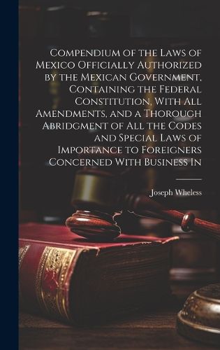 Cover image for Compendium of the Laws of Mexico Officially Authorized by the Mexican Government, Containing the Federal Constitution, With all Amendments, and a Thorough Abridgment of all the Codes and Special Laws of Importance to Foreigners Concerned With Business In