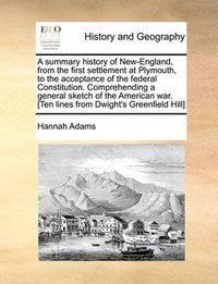 Cover image for A Summary History of New-England, from the First Settlement at Plymouth, to the Acceptance of the Federal Constitution. Comprehending a General Sketch of the American War. [Ten Lines from Dwight's Greenfield Hill]