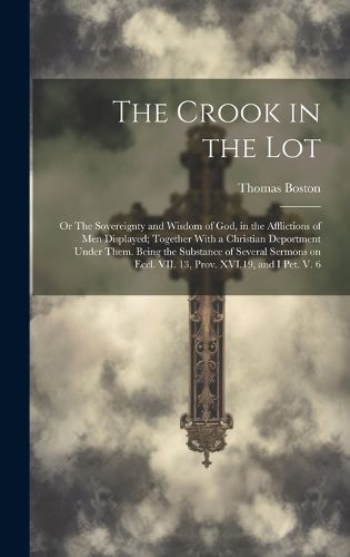 Cover image for The Crook in the Lot; or The Sovereignty and Wisdom of God, in the Afflictions of Men Displayed; Together With a Christian Deportment Under Them. Being the Substance of Several Sermons on Eccl. VII. 13, Prov. XVI.19, and I Pet. V. 6