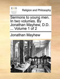 Cover image for Sermons to Young Men. in Two Volumes. by Jonathan Mayhew, D.D. ... Volume 1 of 2