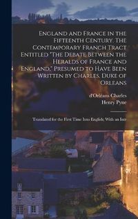 Cover image for England and France in the Fifteenth Century. The Contemporary Franch Tract Entitled "The Debate Between the Heralds of France and England," Presumed to Have Been Written by Charles, Duke of Orleans