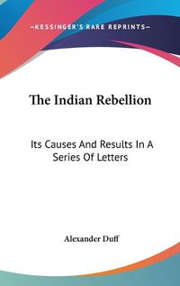 Cover image for The Indian Rebellion: Its Causes and Results in a Series of Letters