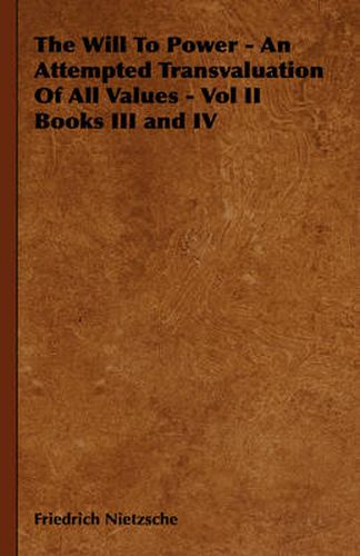 The Will to Power - An Attempted Transvaluation of All Values - Vol II Books III and IV