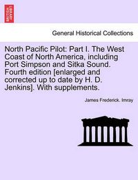 Cover image for North Pacific Pilot: Part I. the West Coast of North America, Including Port Simpson and Sitka Sound. Fourth Edition [Enlarged and Corrected Up to Date by H. D. Jenkins]. with Supplements. Part II