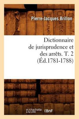 Dictionnaire de Jurisprudence Et Des Arrets. T. 2 (Ed.1781-1788)