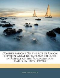 Cover image for Considerations on the Act of Union Between Great Britain and Ireland, in Respect of the Parliamentary Oaths, in Two Letters