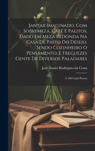 Cover image for Jantar imaginado, com sobremeza, cafe e palitos, dado em meza redonda na casa de pasto do Desejo, sendo cozinheiro o Pensamento, e freguezes Gente de diversos paladares