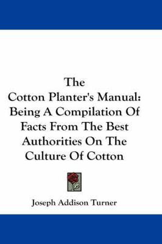 Cover image for The Cotton Planter's Manual: Being A Compilation Of Facts From The Best Authorities On The Culture Of Cotton