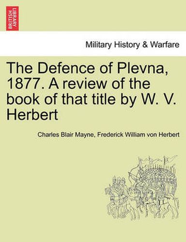 The Defence of Plevna, 1877. a Review of the Book of That Title by W. V. Herbert