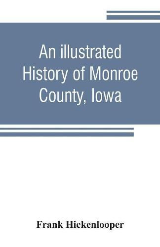 Cover image for An illustrated history of Monroe County, Iowa: A complete civil, political, and military history of the county, from its earliest period of organization down to 1896