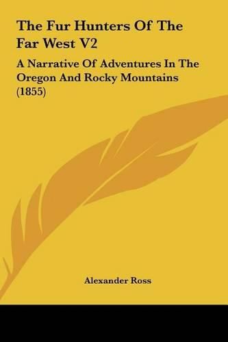 The Fur Hunters of the Far West V2 the Fur Hunters of the Far West V2: A Narrative of Adventures in the Oregon and Rocky Mountains a Narrative of Adventures in the Oregon and Rocky Mountains (1855) (1855)