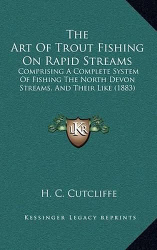 Cover image for The Art of Trout Fishing on Rapid Streams: Comprising a Complete System of Fishing the North Devon Streams, and Their Like (1883)