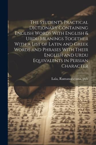 Cover image for The Student's Practical Dictionary Containing English Words With English & Urdu Meanings Together With a List of Latin and Greek Words and Phrases With Their English and Urdu Equivalents in Persian Character