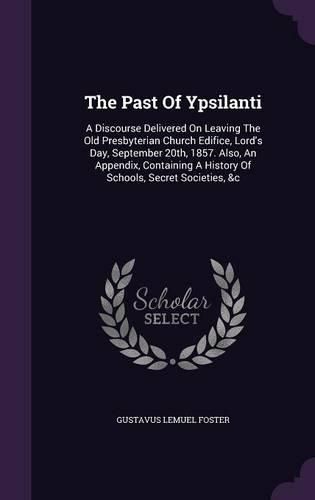 Cover image for The Past of Ypsilanti: A Discourse Delivered on Leaving the Old Presbyterian Church Edifice, Lord's Day, September 20th, 1857. Also, an Appendix, Containing a History of Schools, Secret Societies, &C