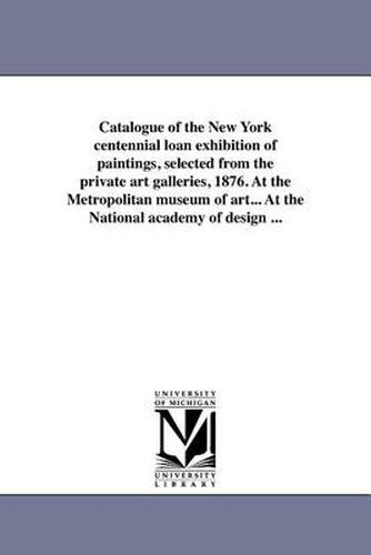 Cover image for Catalogue of the New York Centennial Loan Exhibition of Paintings, Selected from the Private Art Galleries, 1876. at the Metropolitan Museum of Art... at the National Academy of Design ...